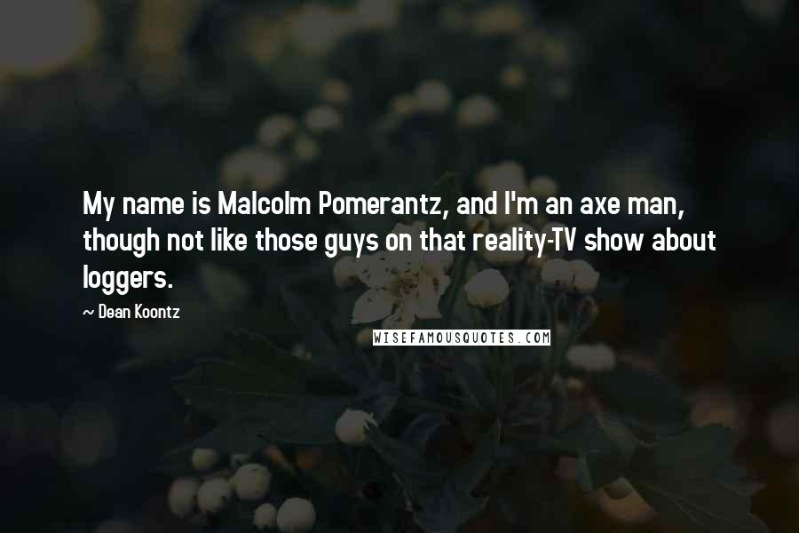 Dean Koontz Quotes: My name is Malcolm Pomerantz, and I'm an axe man, though not like those guys on that reality-TV show about loggers.