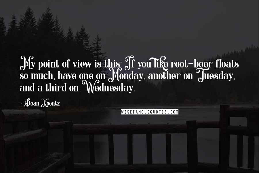 Dean Koontz Quotes: My point of view is this: If you like root-beer floats so much, have one on Monday, another on Tuesday, and a third on Wednesday.