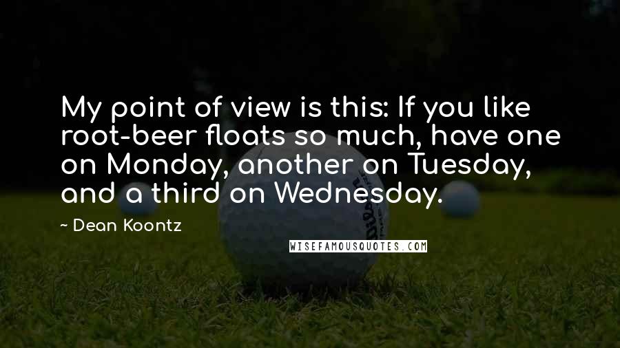 Dean Koontz Quotes: My point of view is this: If you like root-beer floats so much, have one on Monday, another on Tuesday, and a third on Wednesday.