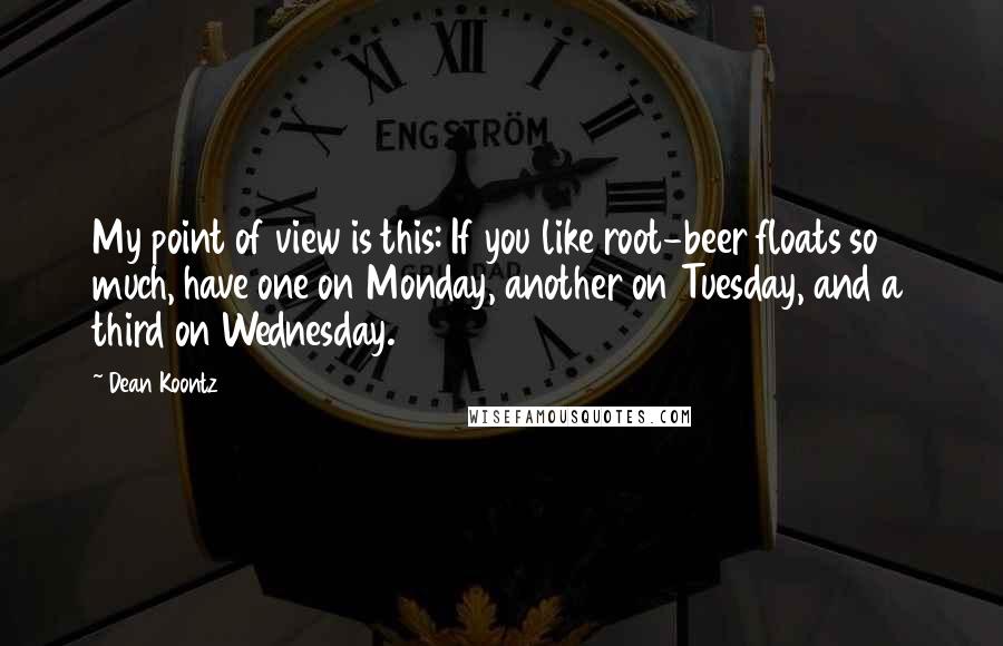 Dean Koontz Quotes: My point of view is this: If you like root-beer floats so much, have one on Monday, another on Tuesday, and a third on Wednesday.