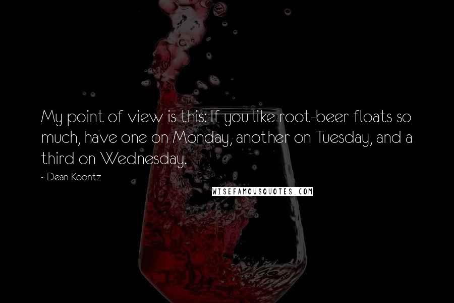 Dean Koontz Quotes: My point of view is this: If you like root-beer floats so much, have one on Monday, another on Tuesday, and a third on Wednesday.