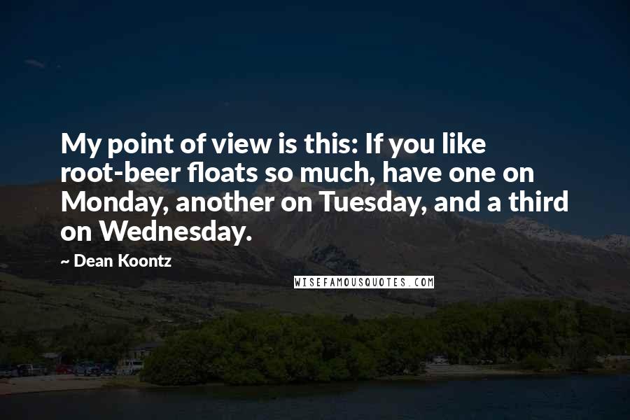 Dean Koontz Quotes: My point of view is this: If you like root-beer floats so much, have one on Monday, another on Tuesday, and a third on Wednesday.