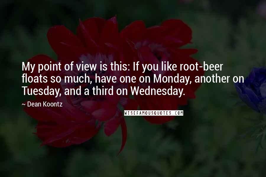 Dean Koontz Quotes: My point of view is this: If you like root-beer floats so much, have one on Monday, another on Tuesday, and a third on Wednesday.