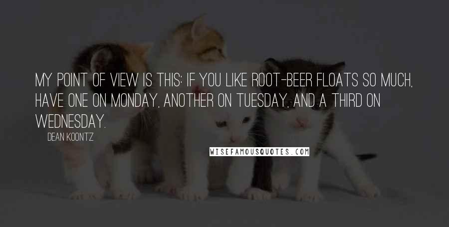 Dean Koontz Quotes: My point of view is this: If you like root-beer floats so much, have one on Monday, another on Tuesday, and a third on Wednesday.