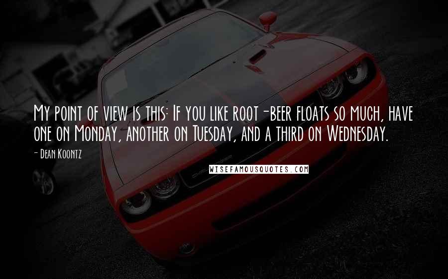 Dean Koontz Quotes: My point of view is this: If you like root-beer floats so much, have one on Monday, another on Tuesday, and a third on Wednesday.