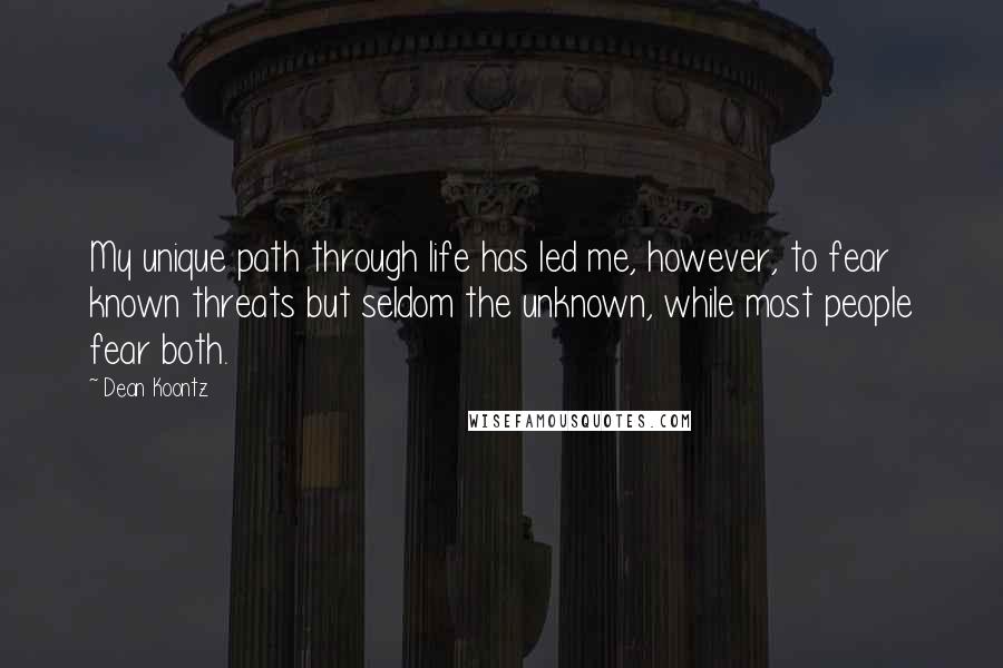 Dean Koontz Quotes: My unique path through life has led me, however, to fear known threats but seldom the unknown, while most people fear both.