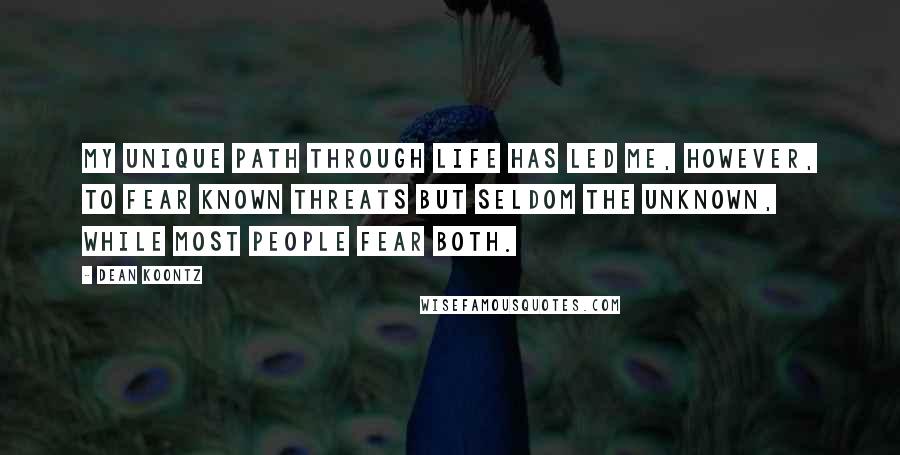 Dean Koontz Quotes: My unique path through life has led me, however, to fear known threats but seldom the unknown, while most people fear both.