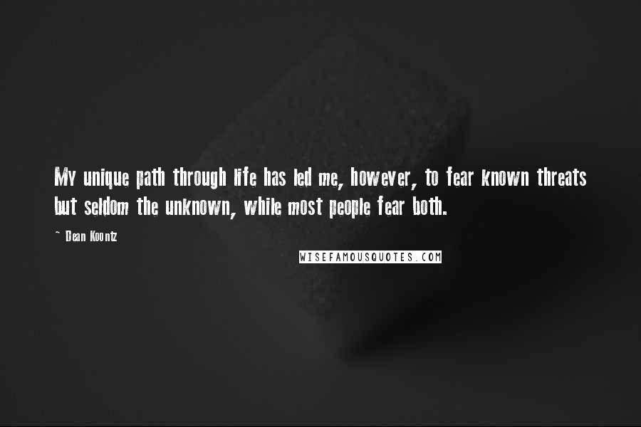 Dean Koontz Quotes: My unique path through life has led me, however, to fear known threats but seldom the unknown, while most people fear both.