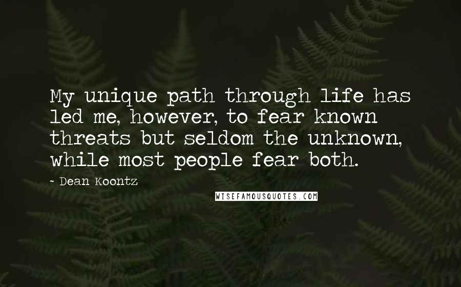 Dean Koontz Quotes: My unique path through life has led me, however, to fear known threats but seldom the unknown, while most people fear both.