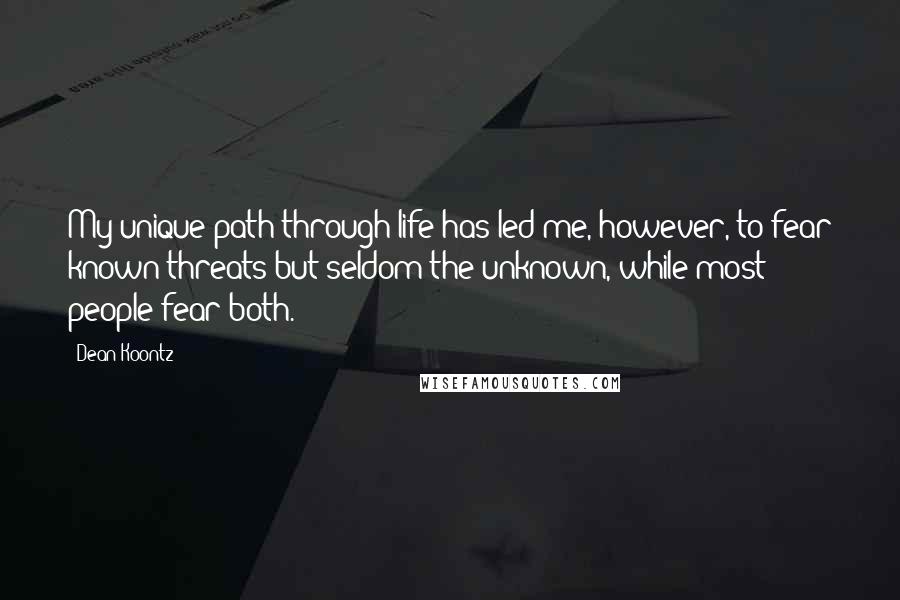 Dean Koontz Quotes: My unique path through life has led me, however, to fear known threats but seldom the unknown, while most people fear both.