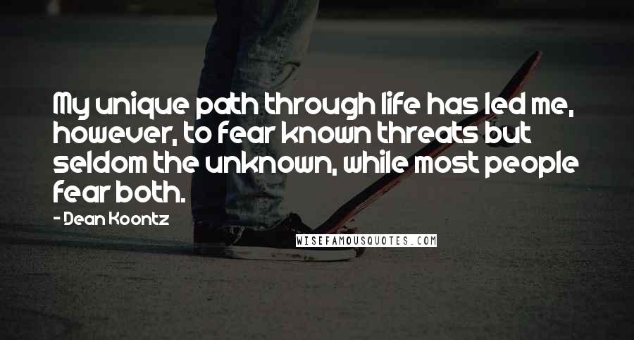 Dean Koontz Quotes: My unique path through life has led me, however, to fear known threats but seldom the unknown, while most people fear both.