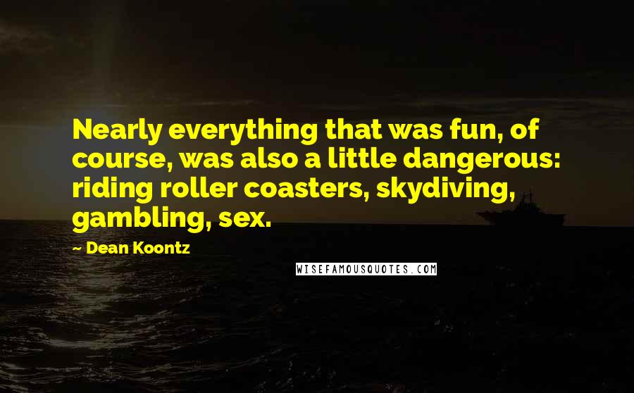 Dean Koontz Quotes: Nearly everything that was fun, of course, was also a little dangerous: riding roller coasters, skydiving, gambling, sex.