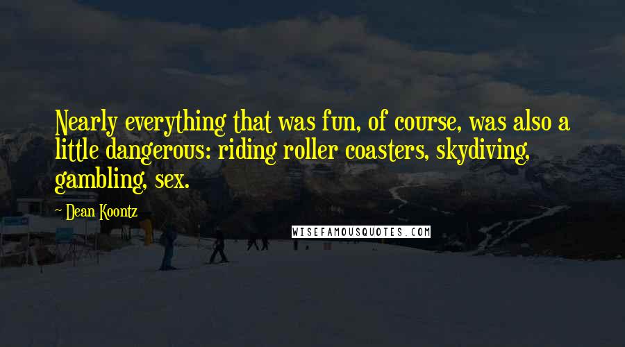 Dean Koontz Quotes: Nearly everything that was fun, of course, was also a little dangerous: riding roller coasters, skydiving, gambling, sex.