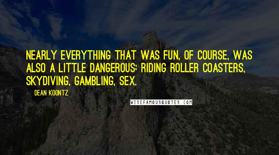 Dean Koontz Quotes: Nearly everything that was fun, of course, was also a little dangerous: riding roller coasters, skydiving, gambling, sex.