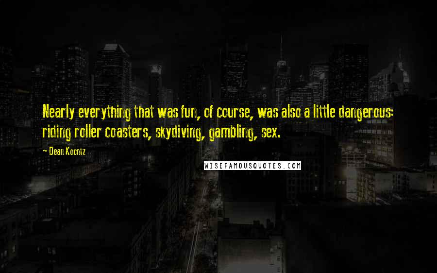 Dean Koontz Quotes: Nearly everything that was fun, of course, was also a little dangerous: riding roller coasters, skydiving, gambling, sex.