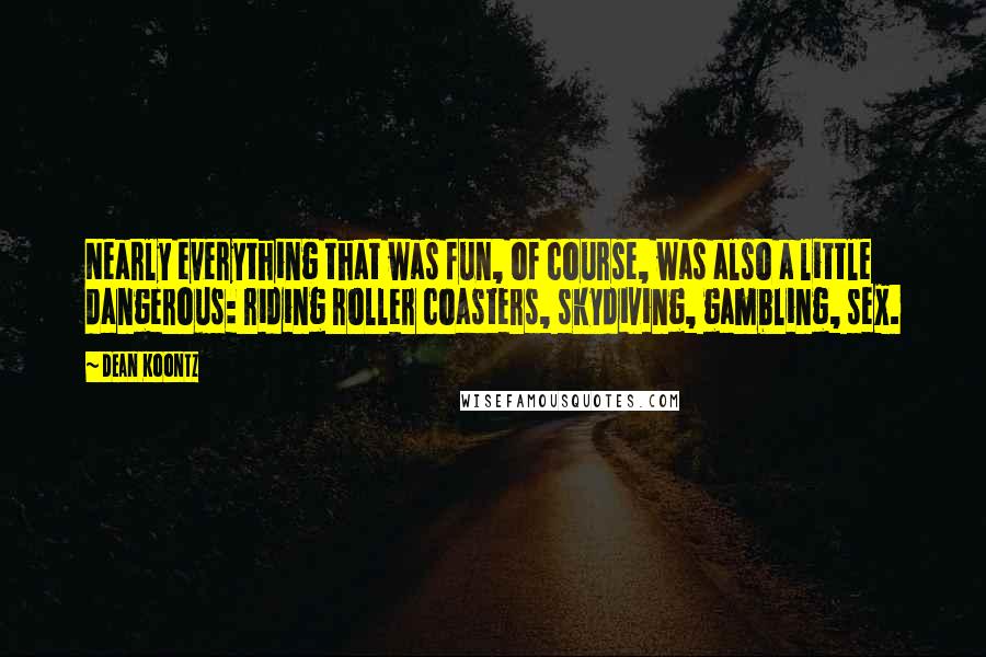 Dean Koontz Quotes: Nearly everything that was fun, of course, was also a little dangerous: riding roller coasters, skydiving, gambling, sex.