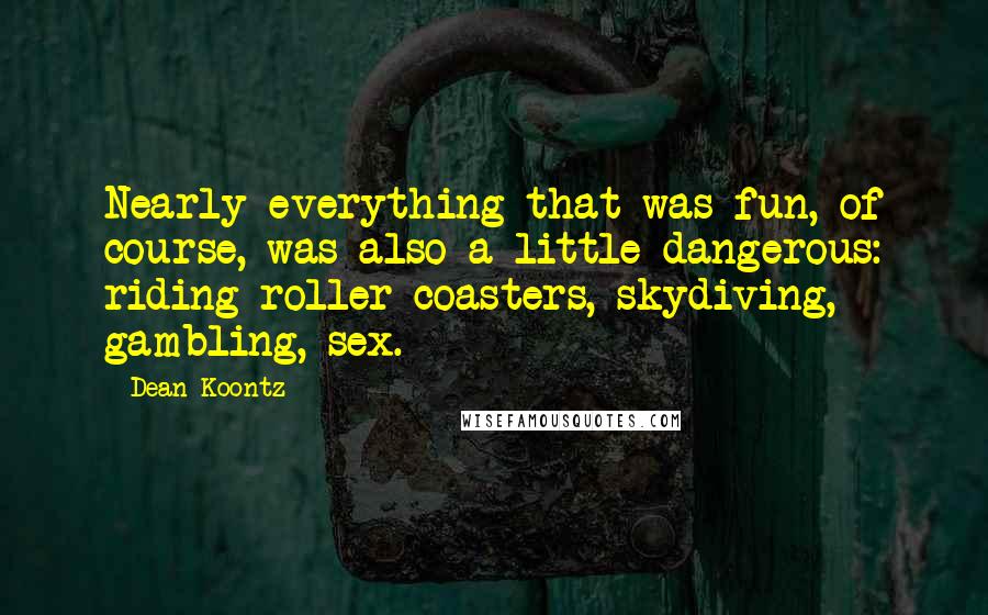 Dean Koontz Quotes: Nearly everything that was fun, of course, was also a little dangerous: riding roller coasters, skydiving, gambling, sex.