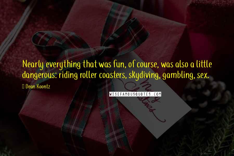 Dean Koontz Quotes: Nearly everything that was fun, of course, was also a little dangerous: riding roller coasters, skydiving, gambling, sex.