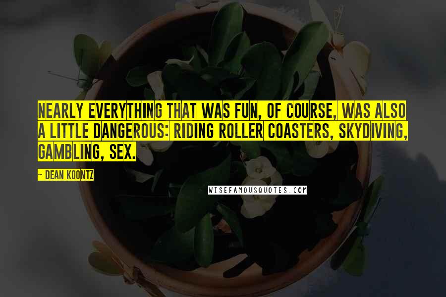 Dean Koontz Quotes: Nearly everything that was fun, of course, was also a little dangerous: riding roller coasters, skydiving, gambling, sex.