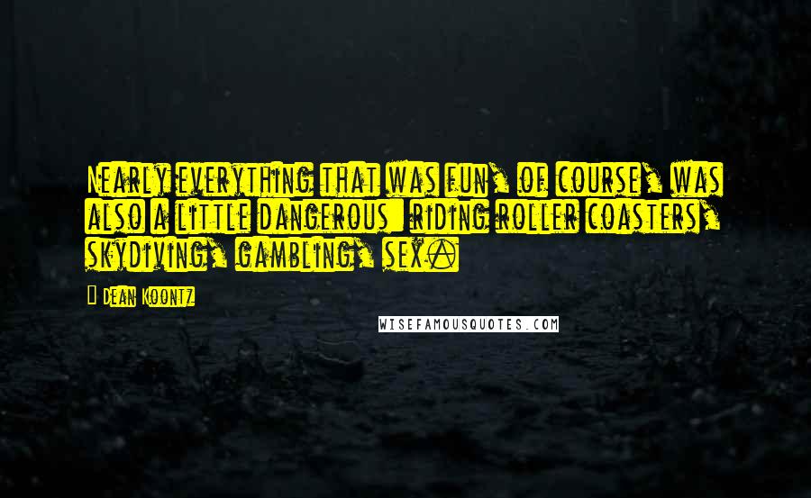 Dean Koontz Quotes: Nearly everything that was fun, of course, was also a little dangerous: riding roller coasters, skydiving, gambling, sex.