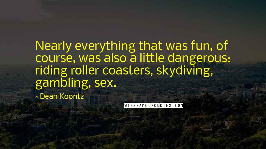 Dean Koontz Quotes: Nearly everything that was fun, of course, was also a little dangerous: riding roller coasters, skydiving, gambling, sex.