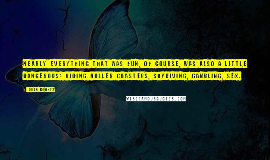 Dean Koontz Quotes: Nearly everything that was fun, of course, was also a little dangerous: riding roller coasters, skydiving, gambling, sex.