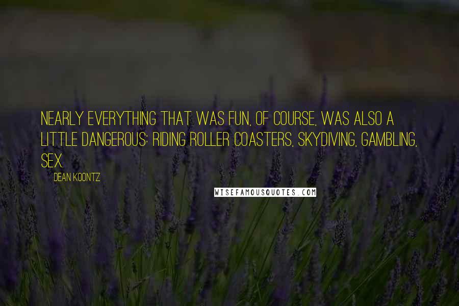 Dean Koontz Quotes: Nearly everything that was fun, of course, was also a little dangerous: riding roller coasters, skydiving, gambling, sex.