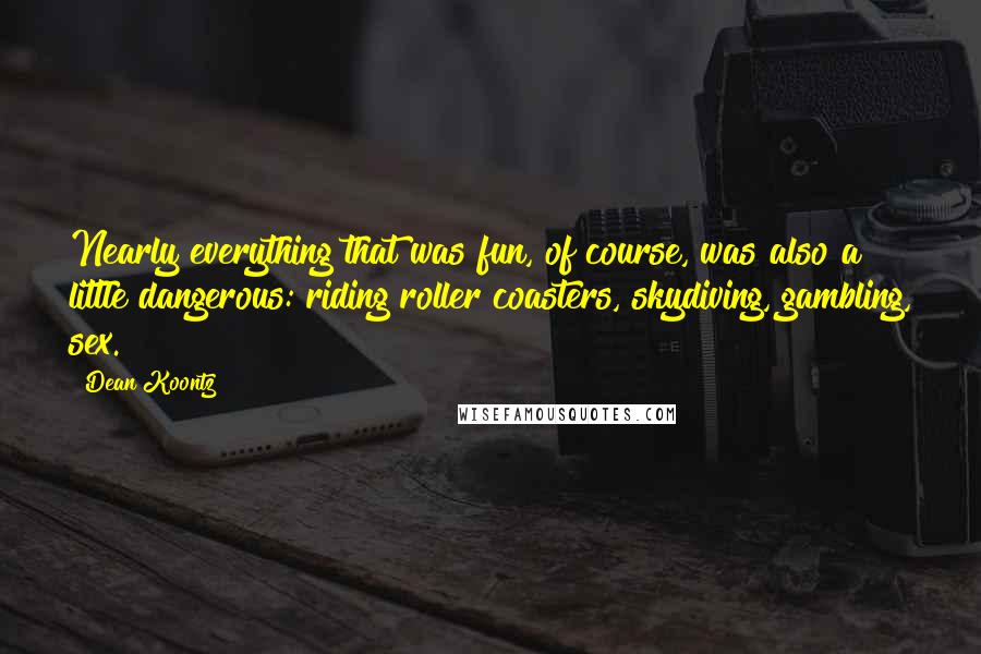 Dean Koontz Quotes: Nearly everything that was fun, of course, was also a little dangerous: riding roller coasters, skydiving, gambling, sex.