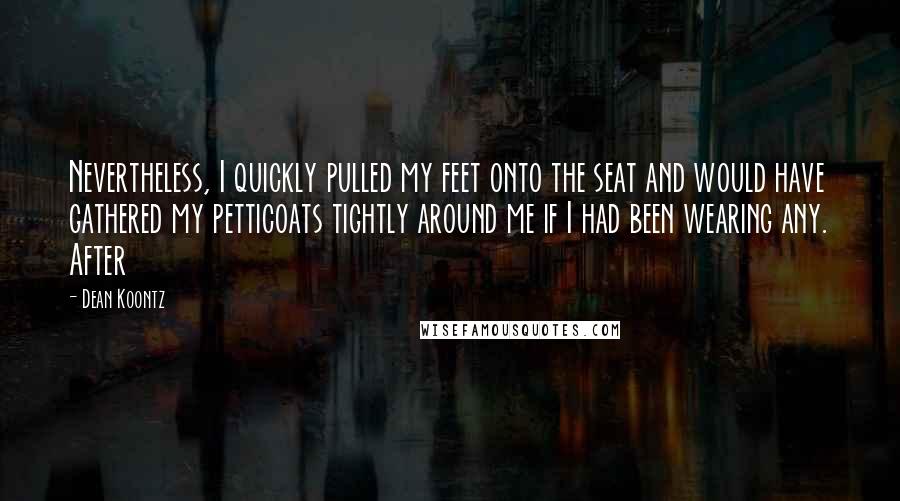Dean Koontz Quotes: Nevertheless, I quickly pulled my feet onto the seat and would have gathered my petticoats tightly around me if I had been wearing any. After