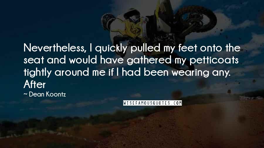 Dean Koontz Quotes: Nevertheless, I quickly pulled my feet onto the seat and would have gathered my petticoats tightly around me if I had been wearing any. After