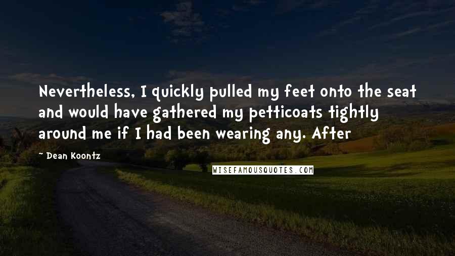 Dean Koontz Quotes: Nevertheless, I quickly pulled my feet onto the seat and would have gathered my petticoats tightly around me if I had been wearing any. After