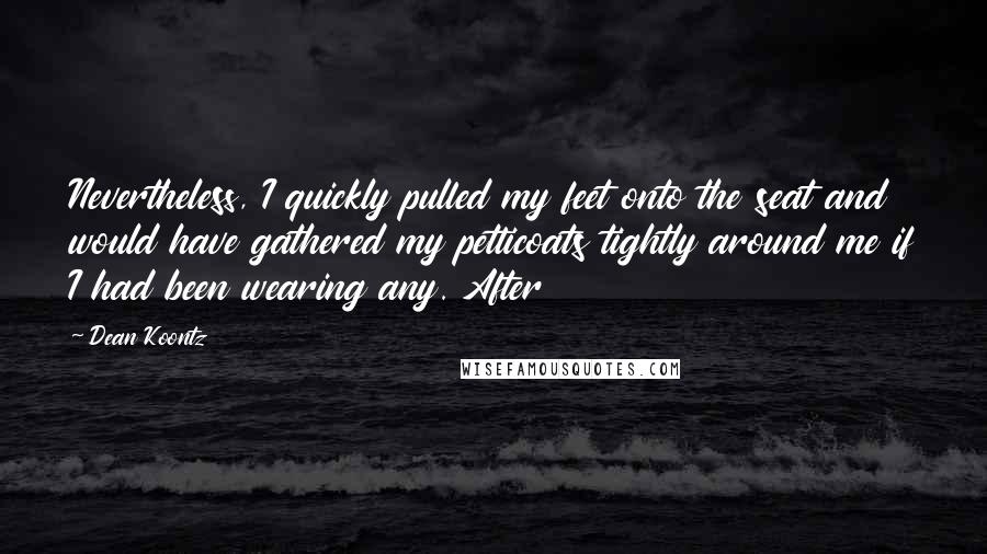Dean Koontz Quotes: Nevertheless, I quickly pulled my feet onto the seat and would have gathered my petticoats tightly around me if I had been wearing any. After