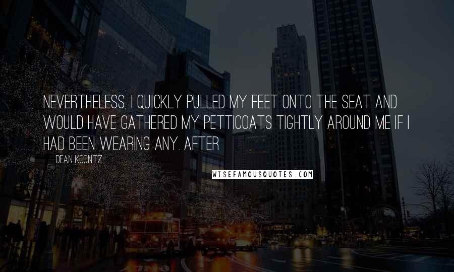 Dean Koontz Quotes: Nevertheless, I quickly pulled my feet onto the seat and would have gathered my petticoats tightly around me if I had been wearing any. After