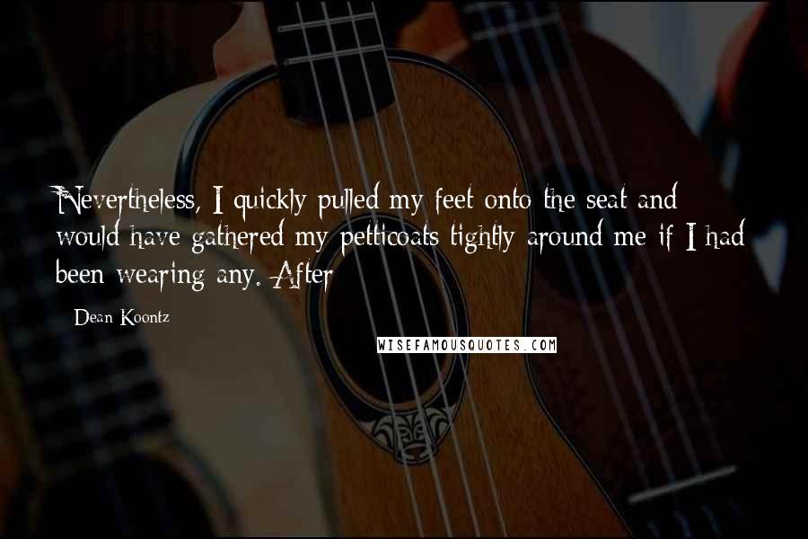 Dean Koontz Quotes: Nevertheless, I quickly pulled my feet onto the seat and would have gathered my petticoats tightly around me if I had been wearing any. After