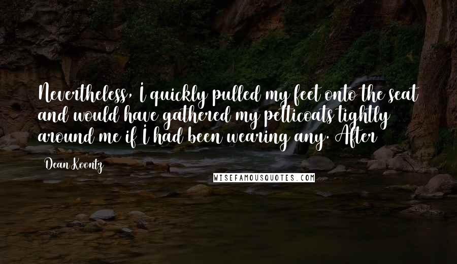 Dean Koontz Quotes: Nevertheless, I quickly pulled my feet onto the seat and would have gathered my petticoats tightly around me if I had been wearing any. After