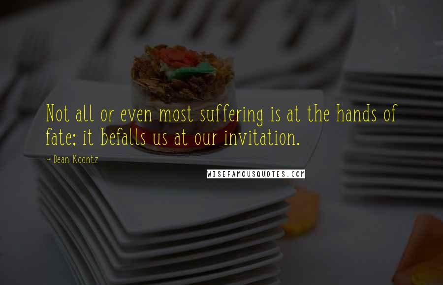 Dean Koontz Quotes: Not all or even most suffering is at the hands of fate; it befalls us at our invitation.