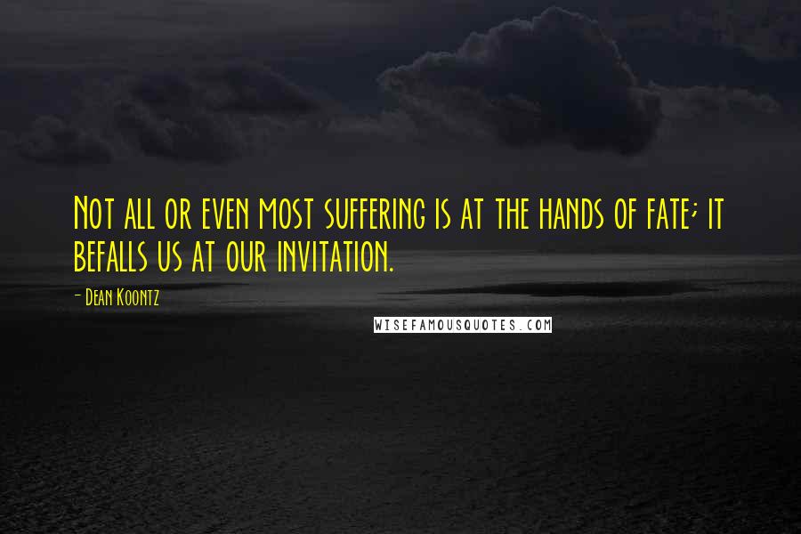Dean Koontz Quotes: Not all or even most suffering is at the hands of fate; it befalls us at our invitation.