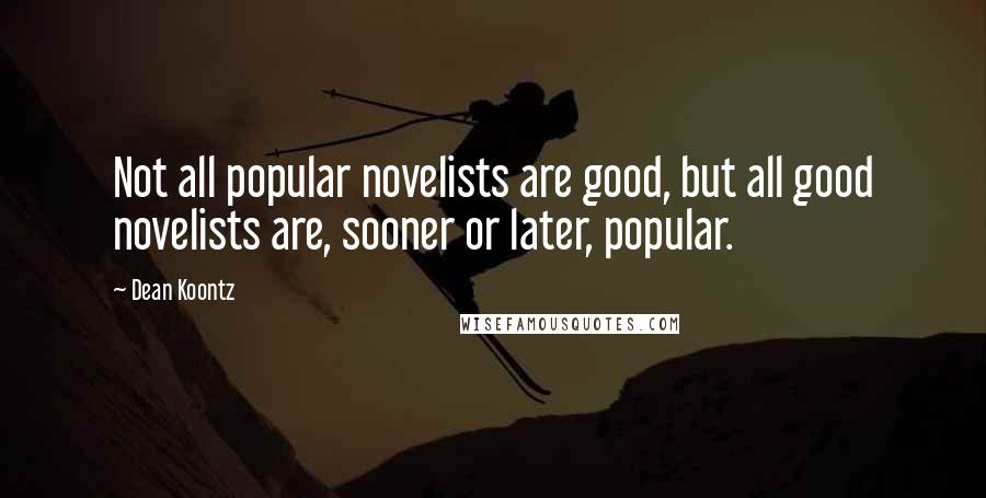 Dean Koontz Quotes: Not all popular novelists are good, but all good novelists are, sooner or later, popular.