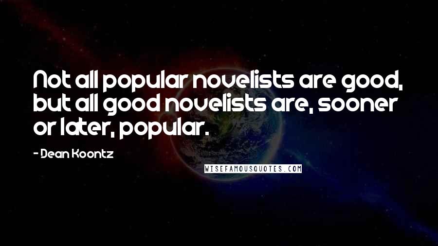 Dean Koontz Quotes: Not all popular novelists are good, but all good novelists are, sooner or later, popular.