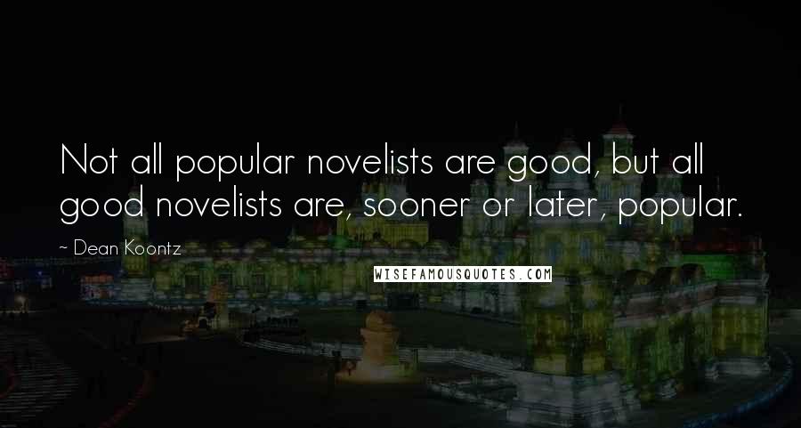 Dean Koontz Quotes: Not all popular novelists are good, but all good novelists are, sooner or later, popular.