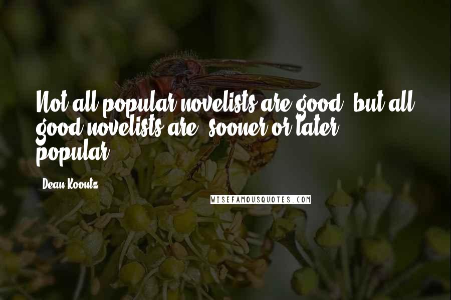 Dean Koontz Quotes: Not all popular novelists are good, but all good novelists are, sooner or later, popular.