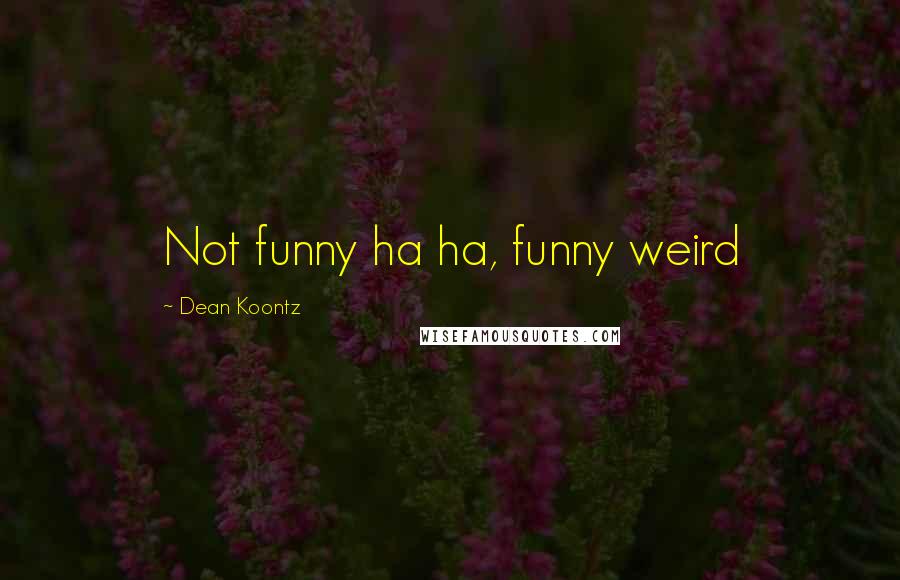Dean Koontz Quotes: Not funny ha ha, funny weird