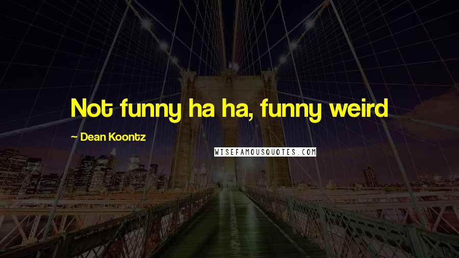 Dean Koontz Quotes: Not funny ha ha, funny weird
