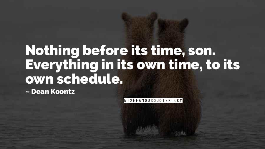 Dean Koontz Quotes: Nothing before its time, son. Everything in its own time, to its own schedule.