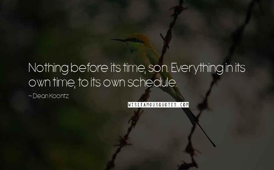 Dean Koontz Quotes: Nothing before its time, son. Everything in its own time, to its own schedule.