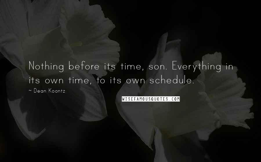 Dean Koontz Quotes: Nothing before its time, son. Everything in its own time, to its own schedule.