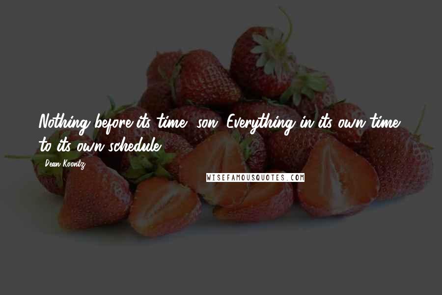 Dean Koontz Quotes: Nothing before its time, son. Everything in its own time, to its own schedule.