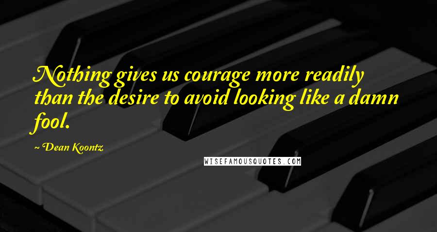 Dean Koontz Quotes: Nothing gives us courage more readily than the desire to avoid looking like a damn fool.