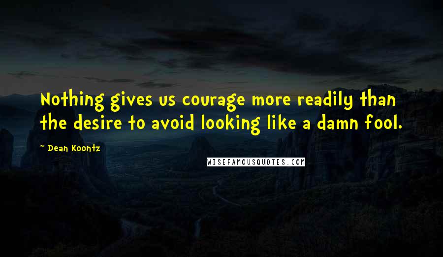 Dean Koontz Quotes: Nothing gives us courage more readily than the desire to avoid looking like a damn fool.