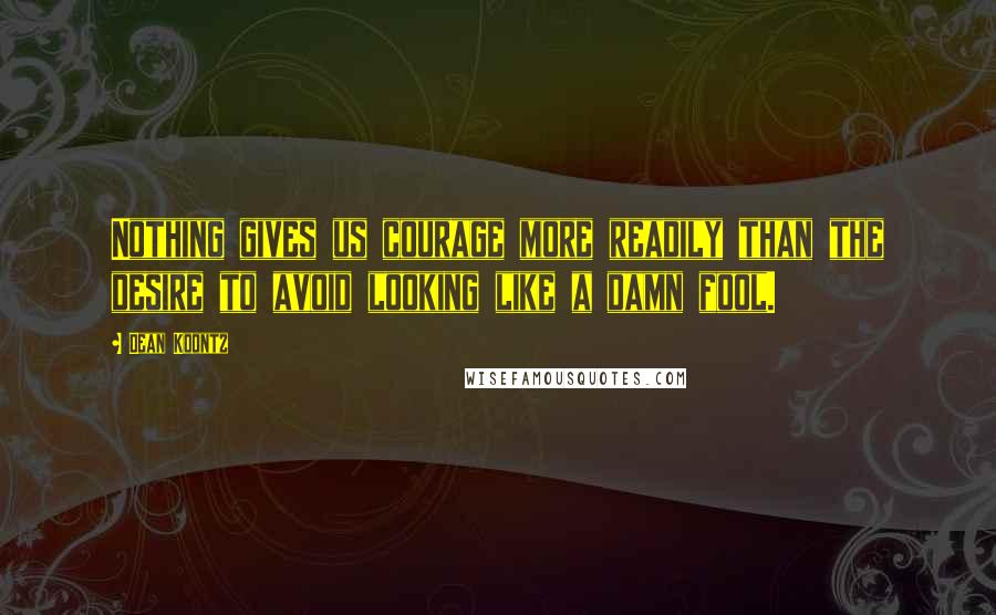 Dean Koontz Quotes: Nothing gives us courage more readily than the desire to avoid looking like a damn fool.